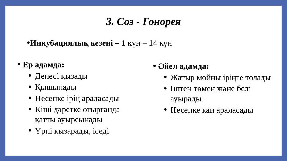 3. Соз - Гонорея •Инкубациялық кезеңі – 1 күн – 14 күн • Ер адамда: •Денесі қызады •Қышынады •Несепке ірің араласады •Кіші дәрет
