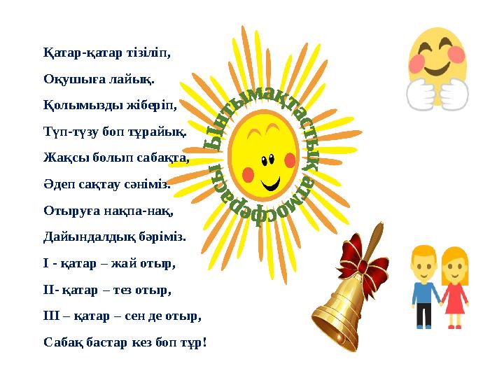 Қатар-қатар тізіліп, Оқушыға лайық. Қолымызды жіберіп, Түп-түзу боп тұрайық. Жақсы болып сабақта, Әдеп сақтау сәніміз. Отыруға н