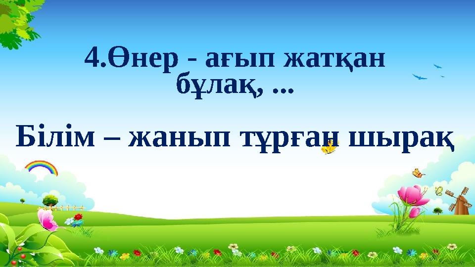 4.Өнер - ағып жатқан бұлақ, ... Білім – жанып тұрған шырақ