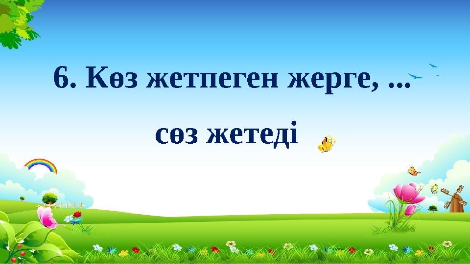 6. Көз жетпеген жерге, ... сөз жетеді