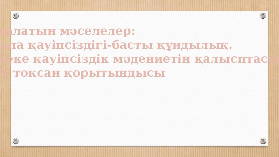 Қаралатын мәселелер: 1.Бала қауіпсіздігі-басты құндылық. 2.Жеке қауіпсіздік мәдениетін қалысптастыру 3. IV тоқсан қорытындысы