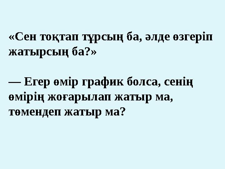 «Сен тоқтап тұрсың ба, әлде өзгеріп жатырсың ба?» — Егер өмір график болса, сенің өмірің жоғарылап жатыр ма, төмендеп жатыр м