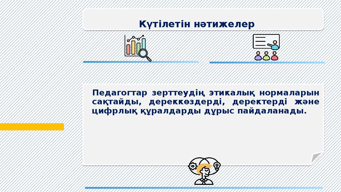 Күтілетін нәтижелер Педагогтар зерттеудің этикалық нормаларын сақтайды, дереккөздерді, деректерді және цифрлық құралдарды дұры