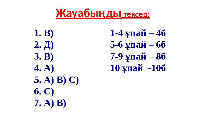 Жауабыңды тексер: 1. В) 2. Д) 3. В) 4. А) 5. А) В) С) 6. С) 7. А) В) 1-4 ұпай – 4б 5-6 ұпай – 6б 7-9 ұпай – 8б 10 ұпай -1