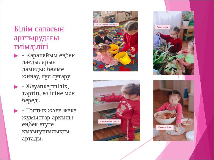 Білім сапасын арттырудағы тиімділігі ▶- Қарапайым еңбек дағдыларын дамиды: бөлме жинау, гүл суғару ▶- Жауапкершілік, тәрті