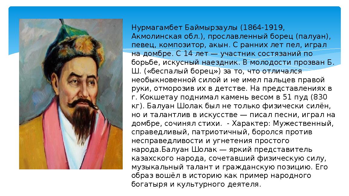 Нурмагамбет Баймырзаулы (1864-1919, Акмолинская обл.), прославленный борец (палуан), певец, композитор, акын. С ранних лет пел