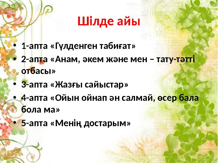 Шілде айы •1-апта «Гүлденген табиғат» •2-апта «Анам, әкем және мен – тату-тәтті отбасы» •3-апта «Жазғы сайыстар» •4-апта «Ойын
